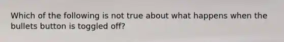 Which of the following is not true about what happens when the bullets button is toggled off?