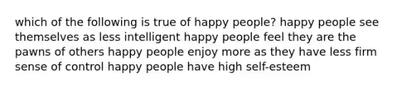 which of the following is true of happy people? happy people see themselves as less intelligent happy people feel they are the pawns of others happy people enjoy more as they have less firm sense of control happy people have high self-esteem