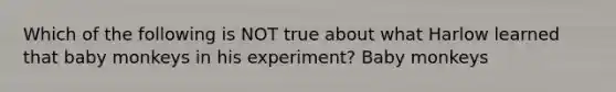 Which of the following is NOT true about what Harlow learned that baby monkeys in his experiment? Baby monkeys