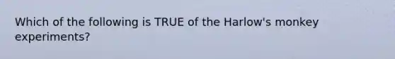 Which of the following is TRUE of the Harlow's monkey experiments?