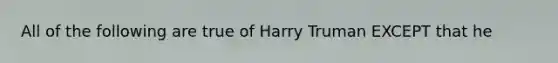 All of the following are true of Harry Truman EXCEPT that he