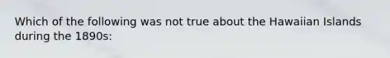 Which of the following was not true about the Hawaiian Islands during the 1890s: