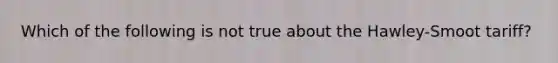 Which of the following is not true about the Hawley-Smoot tariff?