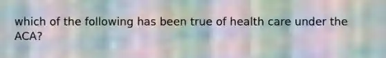 which of the following has been true of health care under the ACA?