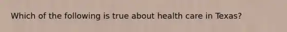 Which of the following is true about health care in Texas?