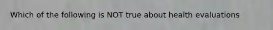 Which of the following is NOT true about health evaluations