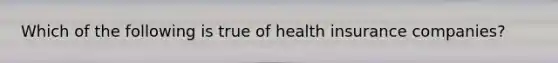 Which of the following is true of health insurance companies?