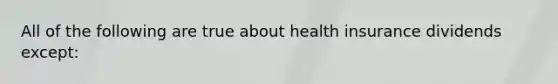 All of the following are true about health insurance dividends except: