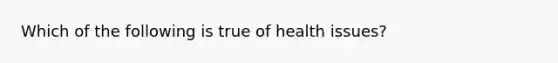 Which of the following is true of health issues?