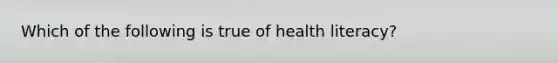 Which of the following is true of health literacy?