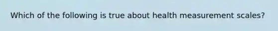 Which of the following is true about health measurement scales?