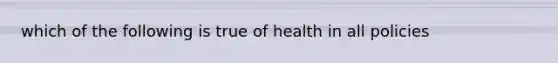 which of the following is true of health in all policies