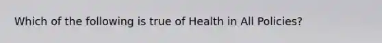 Which of the following is true of Health in All Policies?