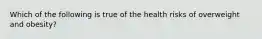 Which of the following is true of the health risks of overweight and obesity?