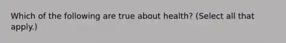 Which of the following are true about health? (Select all that apply.)