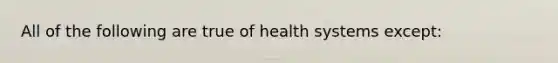 All of the following are true of health systems except: