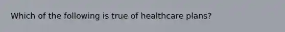 Which of the following is true of healthcare plans?