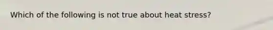 Which of the following is not true about heat stress?