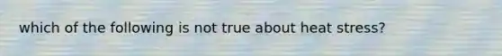 which of the following is not true about heat stress?