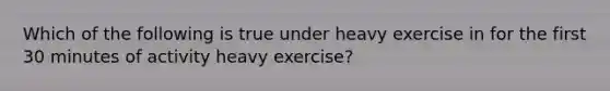 Which of the following is true under heavy exercise in for the first 30 minutes of activity heavy exercise?