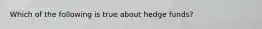 Which of the following is true about hedge funds?