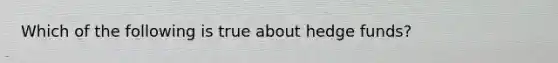 Which of the following is true about hedge funds?