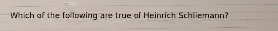 Which of the following are true of Heinrich Schliemann?