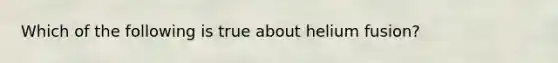 Which of the following is true about helium fusion?