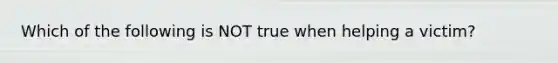 Which of the following is NOT true when helping a victim?