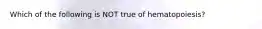 Which of the following is NOT true of hematopoiesis?