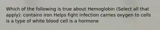 Which of the following is true about Hemoglobin (Select all that apply): contains iron Helps fight infection carries oxygen to cells is a type of white blood cell is a hormone