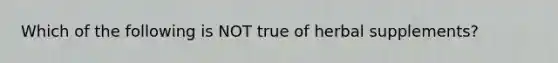 Which of the following is NOT true of herbal supplements?