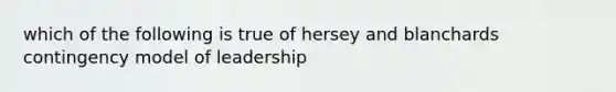 which of the following is true of hersey and blanchards contingency model of leadership