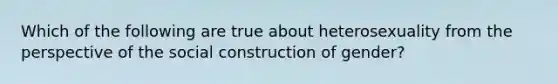 Which of the following are true about heterosexuality from the perspective of the social construction of gender?