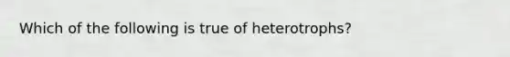 Which of the following is true of heterotrophs?