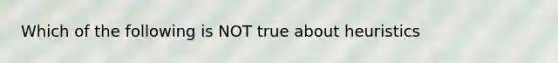 Which of the following is NOT true about heuristics