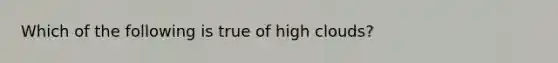 Which of the following is true of high clouds?