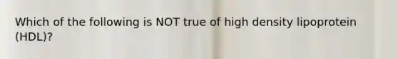 Which of the following is NOT true of high density lipoprotein (HDL)?