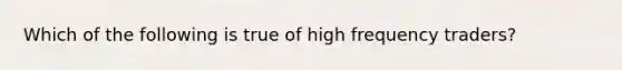 Which of the following is true of high frequency traders?