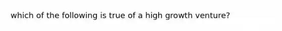 which of the following is true of a high growth venture?