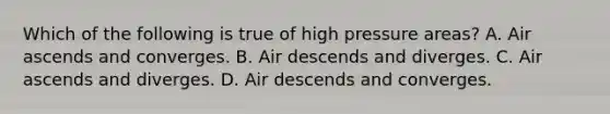 Which of the following is true of high pressure areas? A. Air ascends and converges. B. Air descends and diverges. C. Air ascends and diverges. D. Air descends and converges.