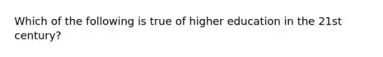 Which of the following is true of higher education in the 21st century?