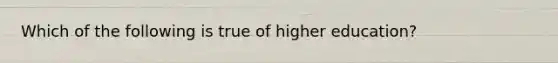 Which of the following is true of higher education?