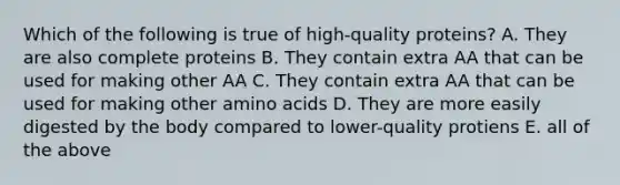 Which of the following is true of high-quality proteins? A. They are also complete proteins B. They contain extra AA that can be used for making other AA C. They contain extra AA that can be used for making other amino acids D. They are more easily digested by the body compared to lower-quality protiens E. all of the above