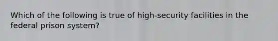 Which of the following is true of​ high-security facilities in the federal prison​ system?