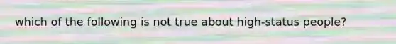 which of the following is not true about high-status people?