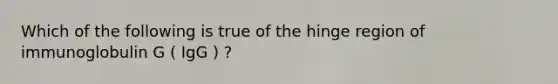 Which of the following is true of the hinge region of immunoglobulin G ( IgG ) ?