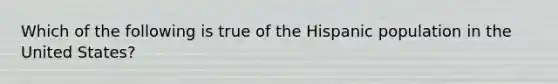 Which of the following is true of the Hispanic population in the United States?