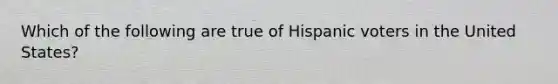 Which of the following are true of Hispanic voters in the United States?