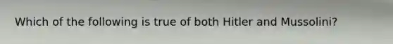 Which of the following is true of both Hitler and Mussolini?